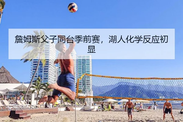 詹姆斯父子同台季前赛，湖人化学反应初显